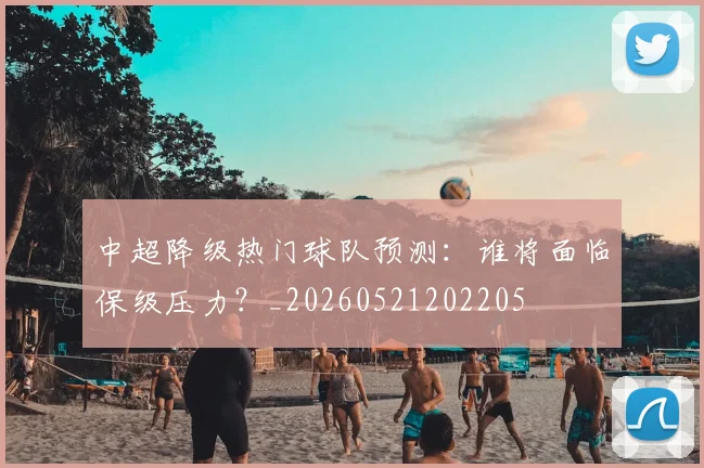 中超降级热门球队预测：谁将面临保级压力？_20260521202205