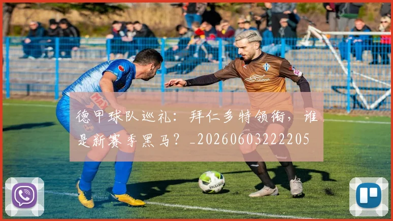 德甲球队巡礼:拜仁多特领衔,谁是新赛季黑马?_20260603222205