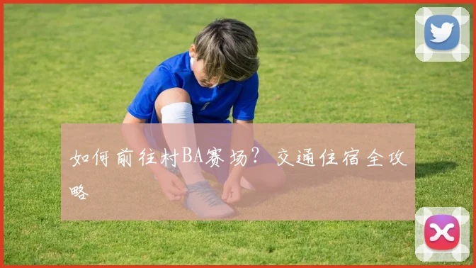 如何前往村BA赛场？交通住宿全攻略