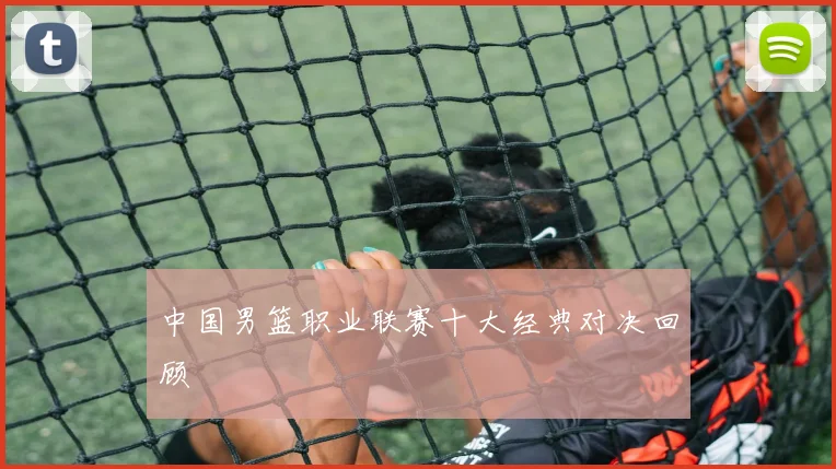 中国男篮职业联赛十大经典对决回顾