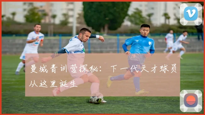 曼城青训营探秘：下一代天才球员从这里诞生