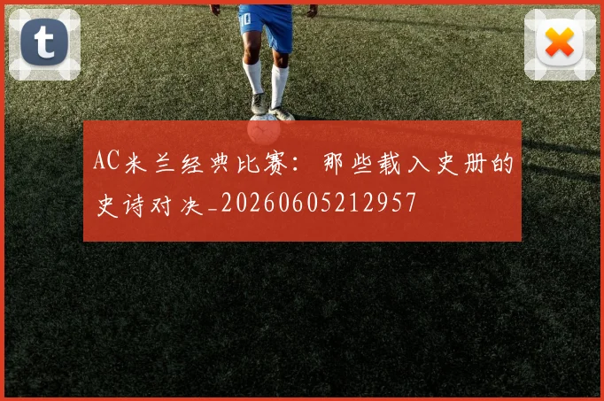 AC米兰经典比赛:那些载入史册的史诗对决_20260605212957
