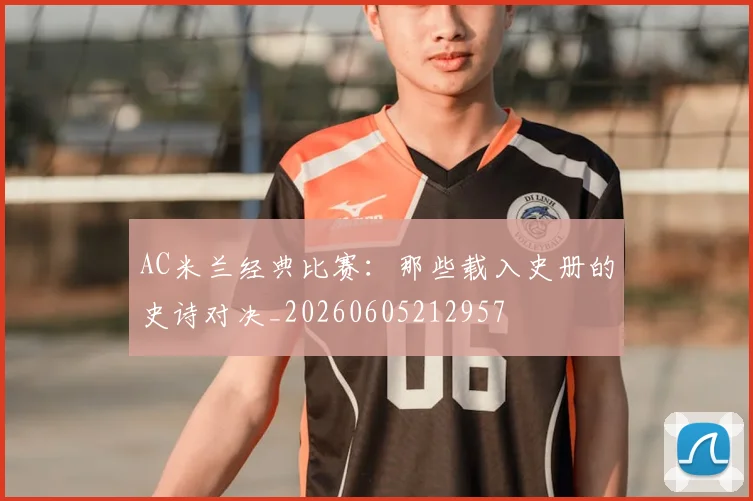 AC米兰经典比赛：那些载入史册的史诗对决_20260605212957